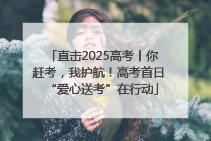 直击2025高考丨你赶考，我护航！高考首日“爱心送考”在行动